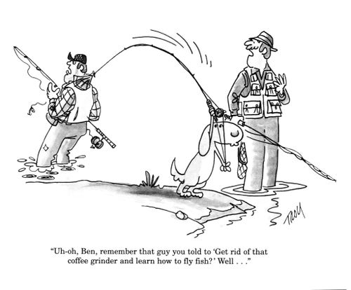'Uh-oh, Ben, reminber that guy you told to 'Get rid of that coffee grinder and learn how to fly fish?'  Well...'