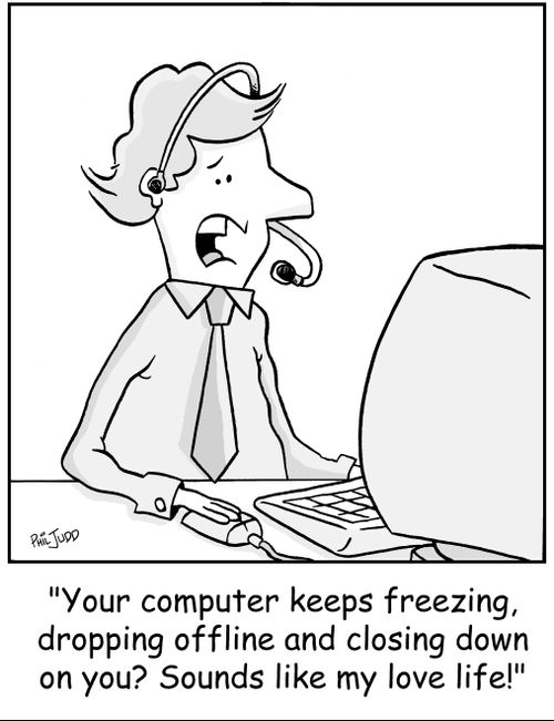 'Your computer keeps freezing, dropping offline and closing down on you? Sounds like my love life!'