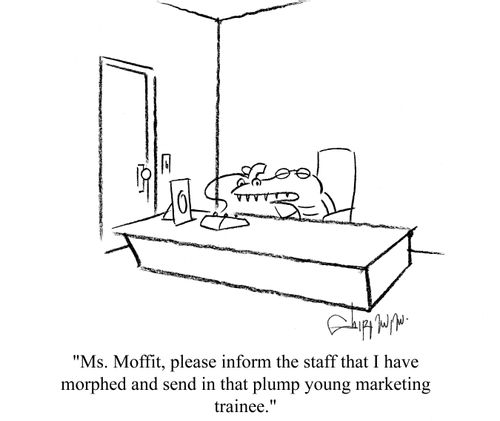'Ms. Moffit, please inform the staff that I have morphed and send in that plump young marketing trainee.'