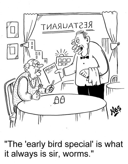 'The 'early bird special' is what it always is sir, worms.'