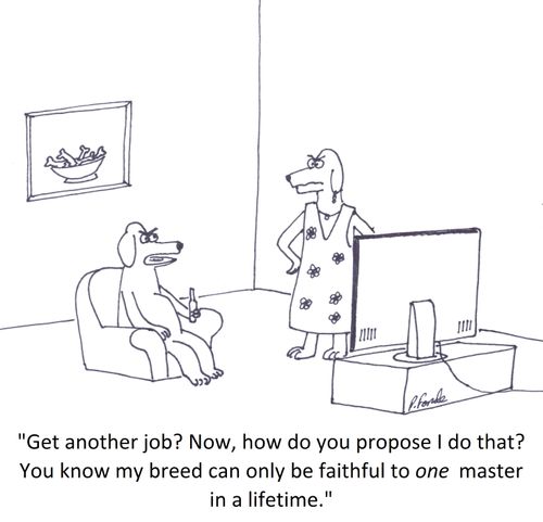 'Get another job? Now, how do you propose I do that? You know my breed can only be faithful to one master in a lifetime.'