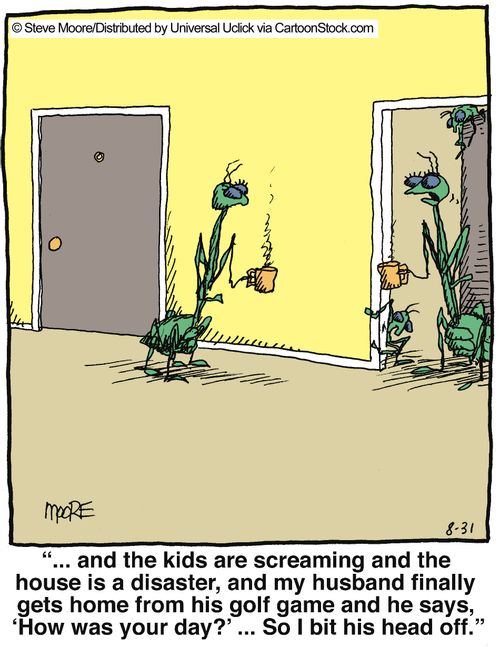 '... and the kids are screaming and the house is a disaster, and my husband finally get gets home and says 'how was your day?'... so I bit his head off.'