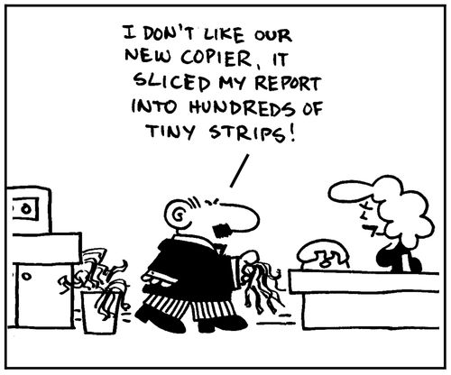 'I don't like our new copier, it sliced my report into hundreds of tiny strips.'