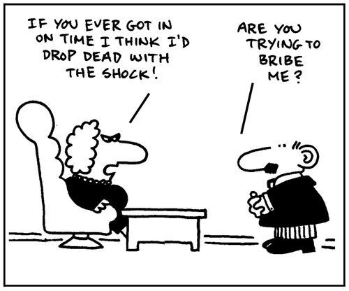 'If you ever got in on time I'd drop dead with the shock.' - 'Are you trying to bribe me?'