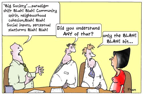 ''Big Society'...paradigm shift blah! Blah! Community spirit, neighbourhood cohesion, blah! Blah! Social inputs, perceptual platforms blah! Blah!'