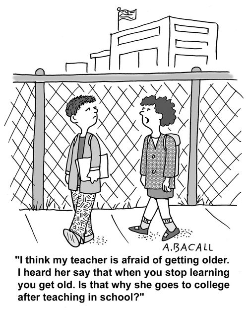 'I think my teacher is afraid of getting older. I heard her say that when you stop learning you get old. Is that why she goes to college after teaching in school?'