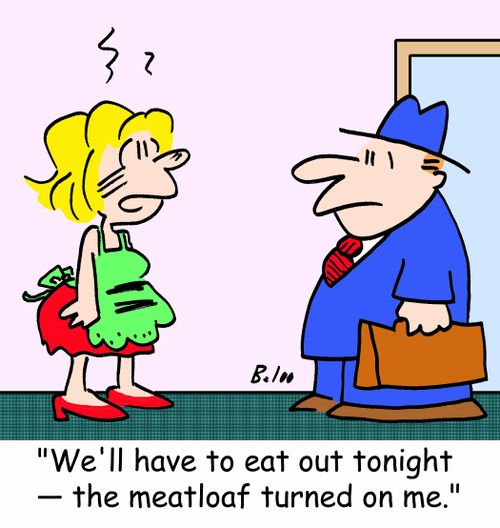 'We'll have to eat out tonight - the meatloaf turned on me.'