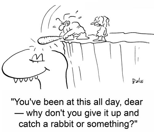 'You've been at this all day, dear -- why don't you give up and catch a rabbit or something?'