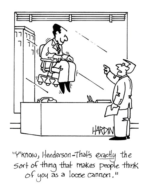 'Y'know, Henderson, that's exactly the sort of thing that makes people of you as a loose cannon.'