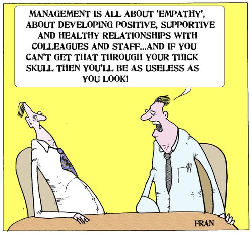 'Management is all about 'empathy', about developing positive, supportive and healthy relationships with colleagues and staff... and if you can't get that through your thick skull then you'll be as useless as you look!'