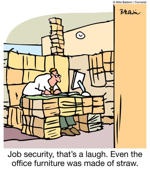 Job security, that's a laugh. Even the office furniture was made of straw.