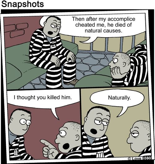 "Then after my accomplice cheated me, he died of natural causes." "I thought you killed him." "Naturally."