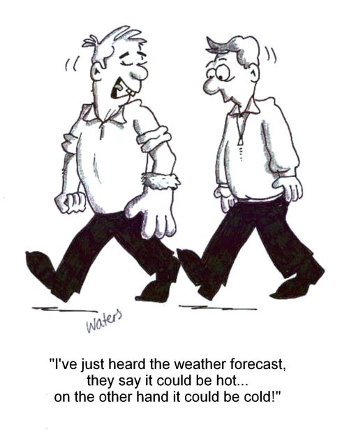 'I've just heard the weather forecast, they say it could be hot...on the other hand it could be cold!'