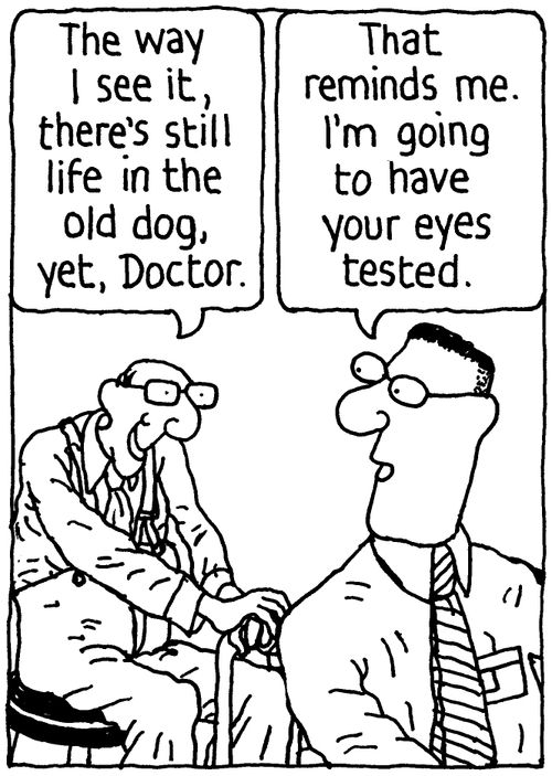 'The way I see it, there's still life in the old dog, yet, Doctor.' 'That reminds me. I'm going to have your eyes tested.'