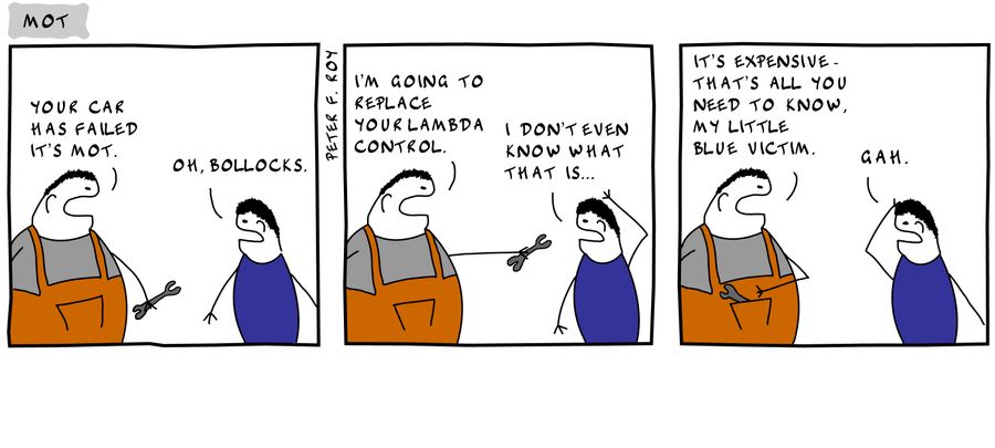 'Your car has failed it's MOT.' - 'Oh, b***ocks.' - 'I'm going to replace your lambda control.' - 'I don't even know what that is...' - 'It's expensive. That's all you need to know. My little blue victim.' - 'Gah.'