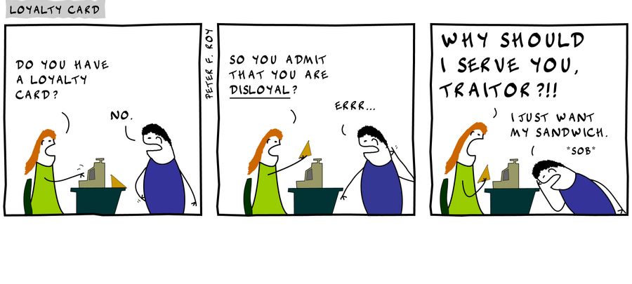 Do you have a loyalty card? - 'No.' - 'So you admit that you are disloyal?' - 'Errr...' - 'Why should I serve you, traitor?!!' - 'I just want my sandwich.' - '*Sob*' - 
