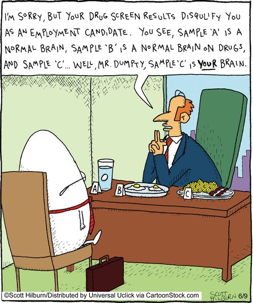 I'm sorry, but your drug screen results disqualify you as an employment candidate, You see, sample 'A' is a normal brain, sample 'B' is a normal brain on drugs, and sample 'C',,, Well, Mr, Dumpty, sample 'C' is your brain,