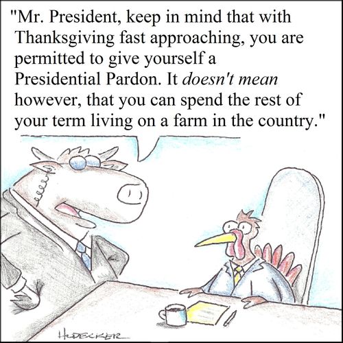 'Mr. President, keep in mind that with Thanksgiving fast approaching, you are permitted to give yourself a Presidential Pardon. It doesn't mean however, that you can spend the rest of your term living on a farm in the country.'
