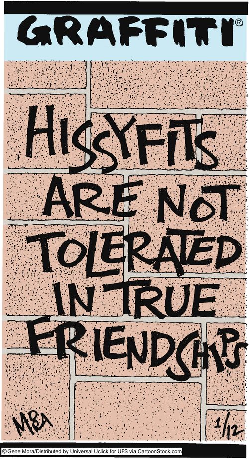 Hissy fits are not tolerated in true friendships.