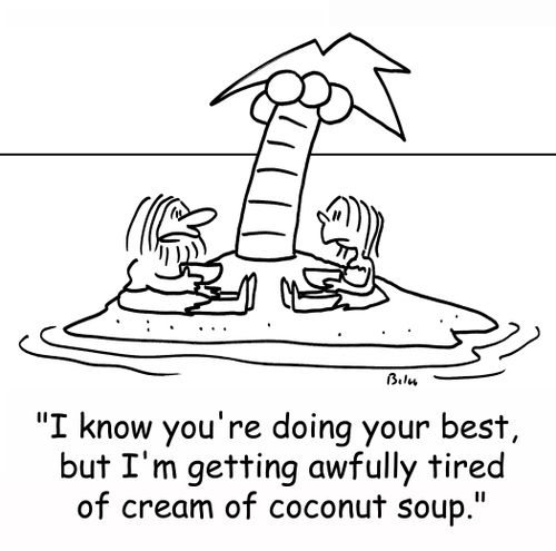 'I know you're doing your best, but I'm getting awfully tired of cream of coconut soup.'