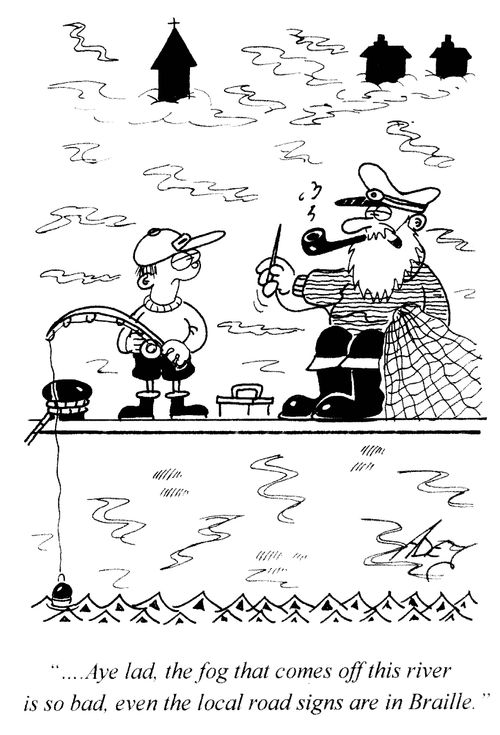 '...Aye lad, the fog that comes off this river is so bad, even the local road signs are in Braille.'