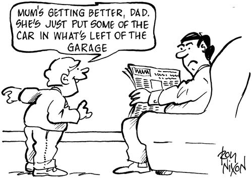 'Mum's getting better, Dad. She's just put some of the car in what's left of the garage.'