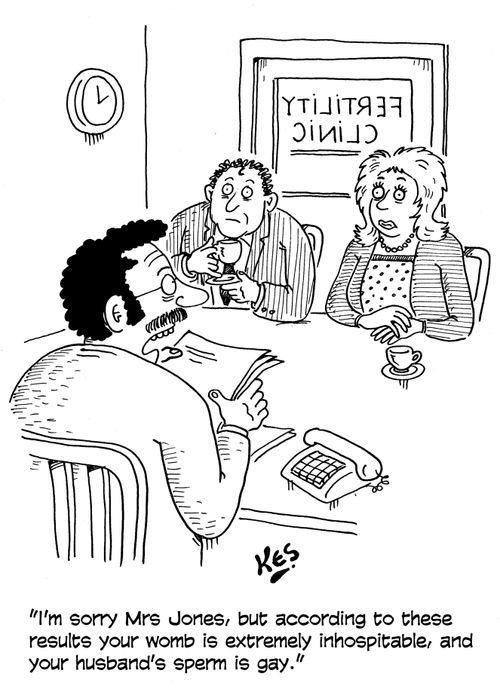 'I'm sorry Mrs Jones, but according to these results your womb is extremely inhospitable, and your husband's sperm is gay.'