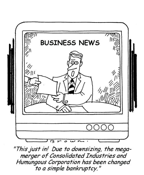 "This just in! Due to downsizing, the mega-merger of Consolidated Industries and Humungous Corporation has been changed to a simple bankruptcy."