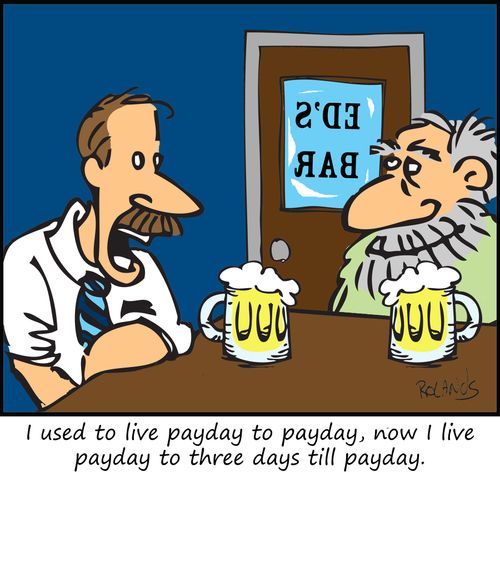 I used to live payday to payday, now I live payday to three days till payday.