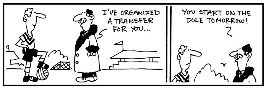 'I've organized a transfer for you. You start on the dole tomorrow.'
