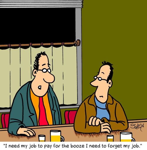 'I need my job to pay for the booze I need to forget my job.'