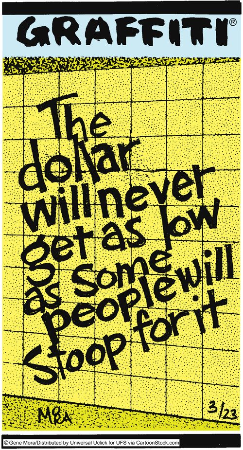 The dollar will never go as low as some people will stoop for it.