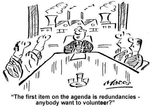 The first item on the agenda is redundancies - anybody want to volunteer?