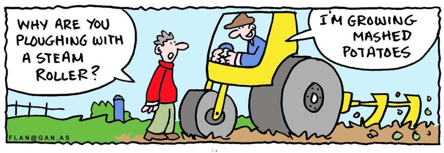-Why are you ploughing with a steam roller? -I'm growing mashed potatoes.