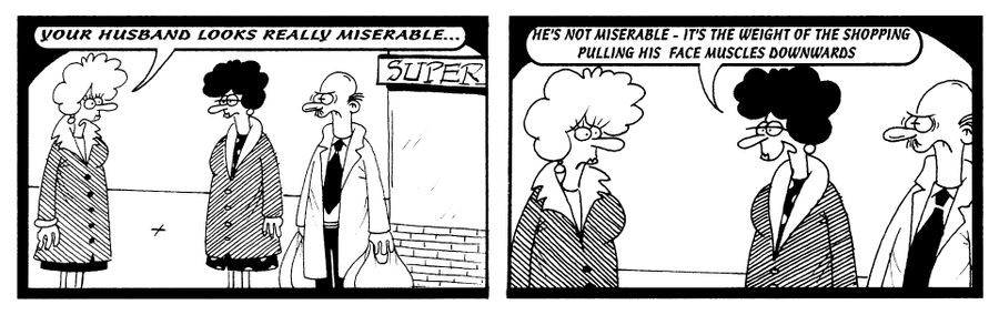 STRIP "Your husband looks really miserable" "He's not miserable, it's the weight of the shopping pullings his face muscles downwards"