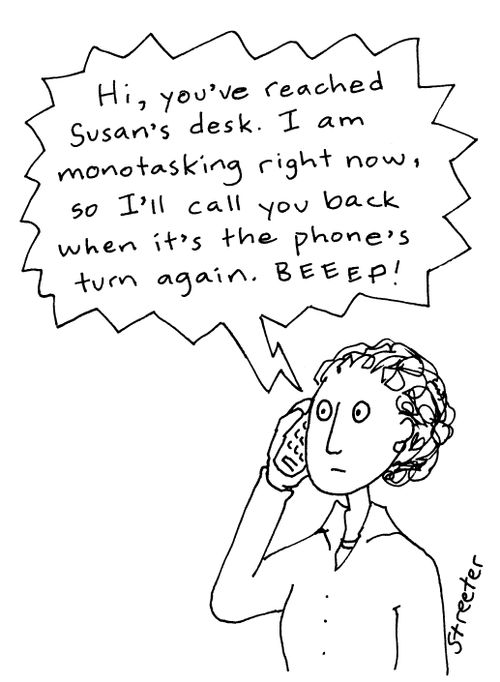 "Hi, you've reached Susan's desk.  I am monotasking right now, so I'll call you back it's the phone's turn again.  Beep!"