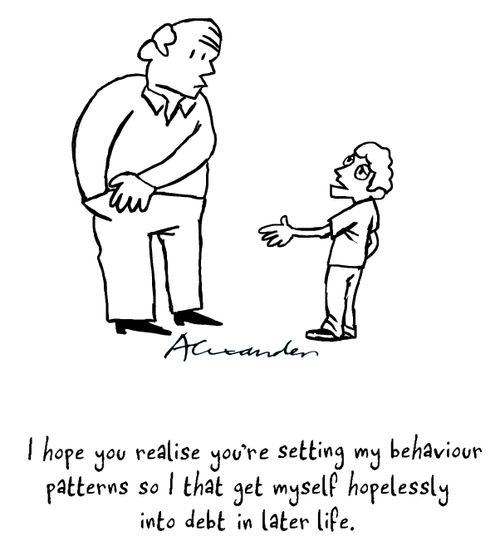 "I hope you realise you're setting my behaviour patters so that I get myself hopelessly into debt in later life."