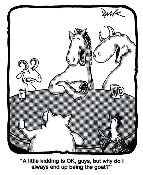 'A little kidding is OK, guys, but why do I always end up being the goat?'