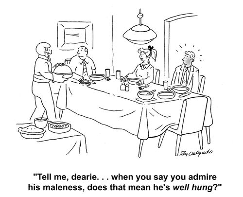 'Tell, me dearie. . . when you say you admire his maleness, does that mean he's well hung?'