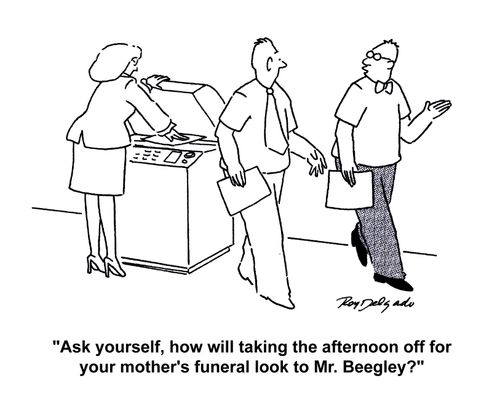 'Ask yourself, how will taking the afternoon off for your mother's funeral look to Mr. Beegley?'