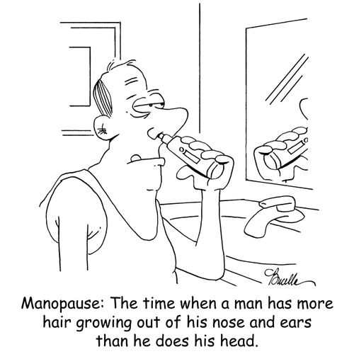 Manopause: The time when a man has more hair growing out of his nose and ears than he does his head.