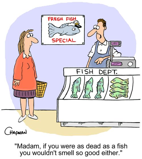 'Madam, if you were as dead as a fish you wouldn't smell so good either.'