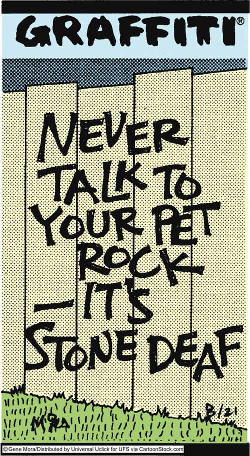 Never talk to your pet rock-It's stone deaf.