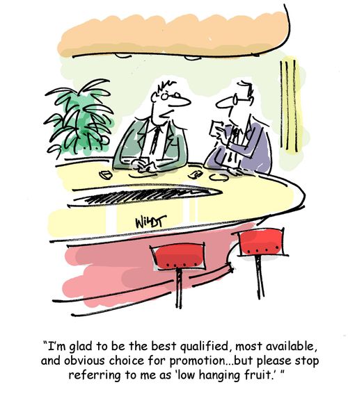 I'm glad to be the best qualified, most available and obvious choice for promotion, but please stop referring to me as low hanging fruit.