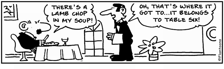 'There's a lamb chop in my soup.' 'So that's where it is.'