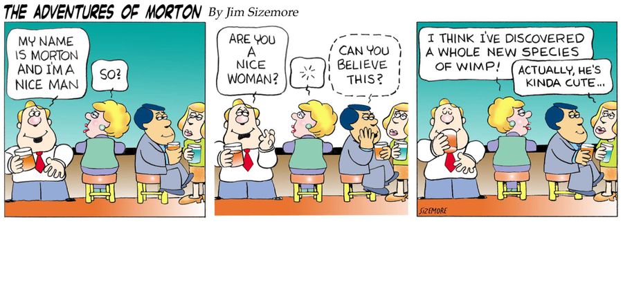 My name is Morton and I'm a nice man. So? Are you a nice woman? Can you believe this? I think I've discovered a whole new species of wimp! Actually, he's kinda cute...