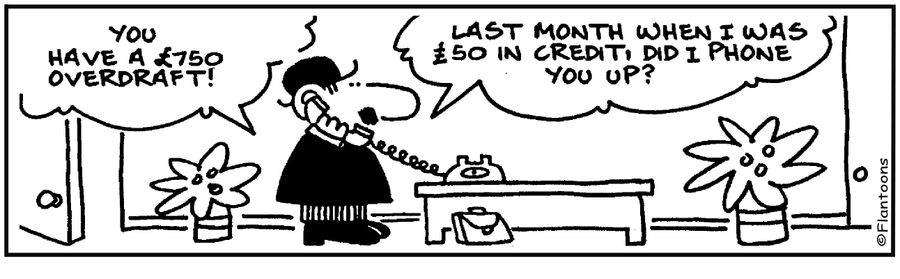 You have a £750 overdraft! Last month when I was £50 in credit, did I phone you up?