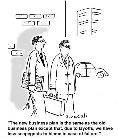 'The new business plan is the same as the old business plan except that, due to layoffs, we have less scapegoats to blame in case of failure.'