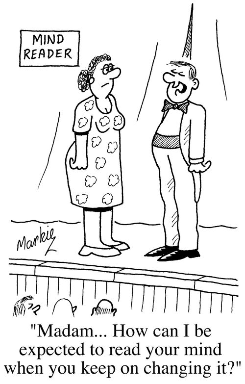 "Madam, how can I be expected to read your mind when you keep on changing it?"
