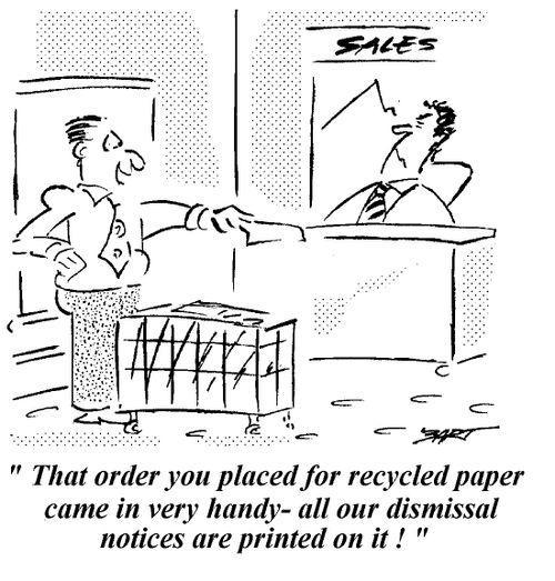 "That order you placed for the recycled paper came in very handy-all our dismissal notices are printed on it."